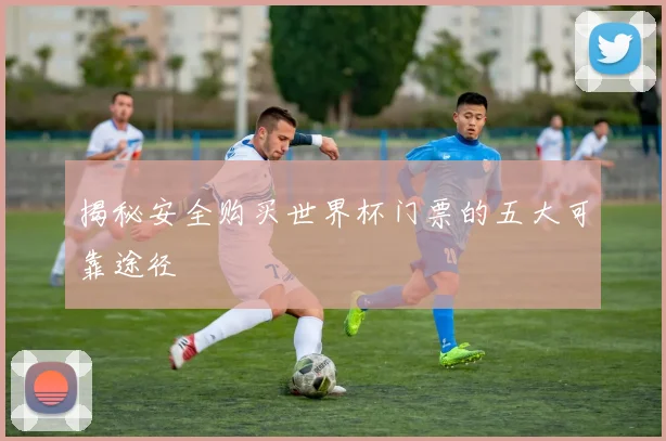 揭秘安全购买世界杯门票的五大可靠途径