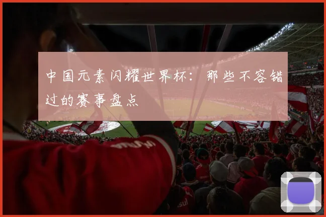 中国元素闪耀世界杯：那些不容错过的赛事盘点