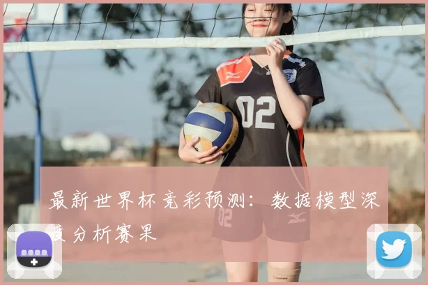 最新世界杯竞彩预测：数据模型深度分析赛果