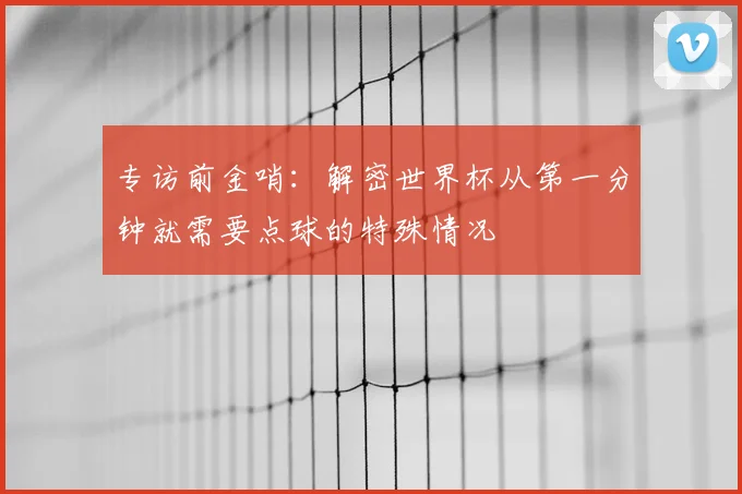 专访前金哨：解密世界杯从第一分钟就需要点球的特殊情况