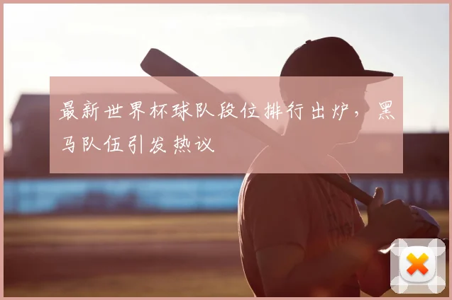 最新世界杯球队段位排行出炉，黑马队伍引发热议