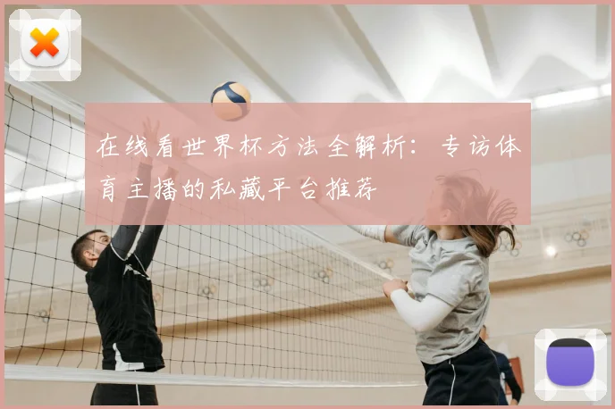 在线看世界杯方法全解析：专访体育主播的私藏平台推荐