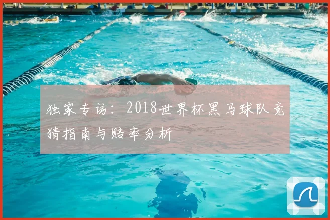 独家专访：2018世界杯黑马球队竞猜指南与赔率分析