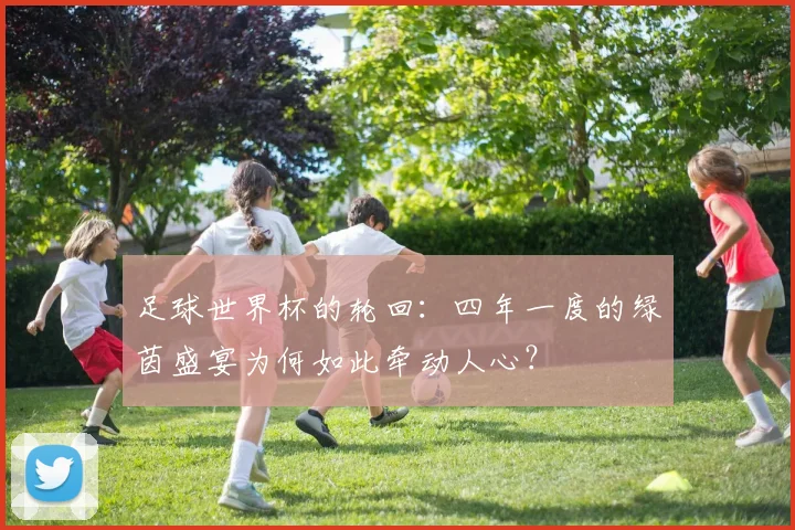 足球世界杯的轮回：四年一度的绿茵盛宴为何如此牵动人心？
