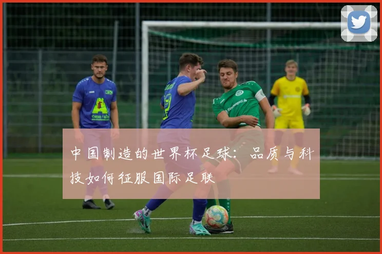 中国制造的世界杯足球：品质与科技如何征服国际足联