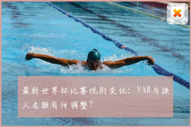 最新世界杯比赛规则变化：VAR与换人名额有何调整？