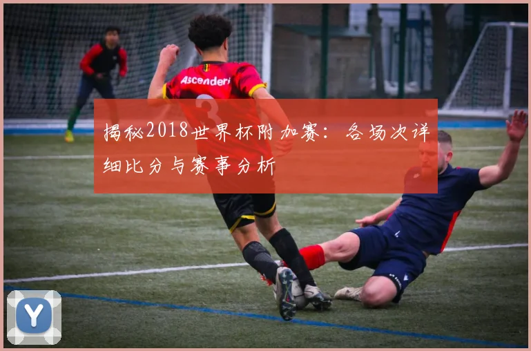 揭秘2018世界杯附加赛:各场次详细比分与赛事分析
