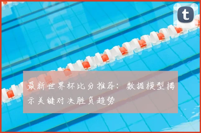 最新世界杯比分推荐：数据模型揭示关键对决胜负趋势