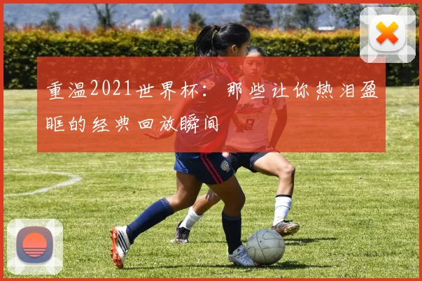 重温2021世界杯:那些让你热泪盈眶的经典回放瞬间