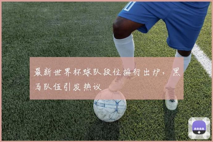 最新世界杯球队段位排行出炉，黑马队伍引发热议