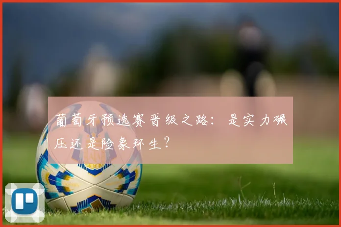葡萄牙预选赛晋级之路:是实力碾压还是险象环生?