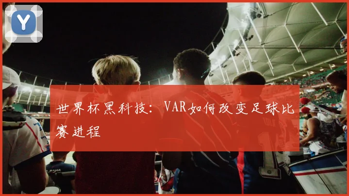世界杯黑科技：VAR如何改变足球比赛进程