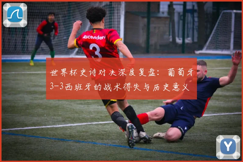 世界杯史诗对决深度复盘:葡萄牙3-3西班牙的战术得失与历史意义