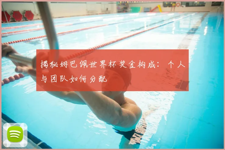 揭秘姆巴佩世界杯奖金构成：个人与团队如何分配
