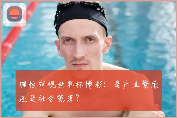 理性审视世界杯博彩:是产业繁荣还是社会隐患?