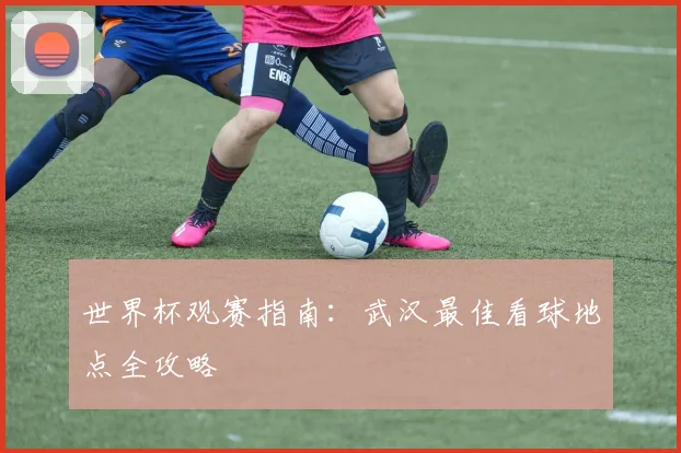 世界杯观赛指南：武汉最佳看球地点全攻略