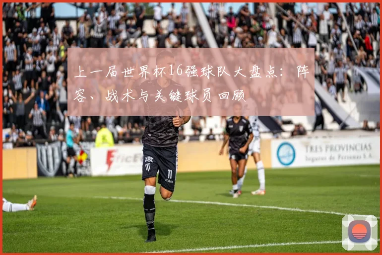 上一届世界杯16强球队大盘点：阵容、战术与关键球员回顾