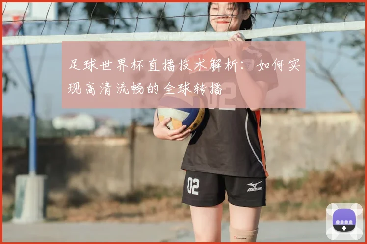 足球世界杯直播技术解析：如何实现高清流畅的全球转播