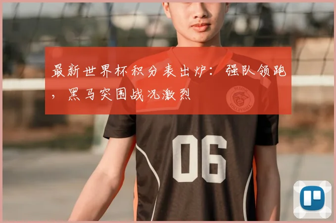 最新世界杯积分表出炉：强队领跑，黑马突围战况激烈