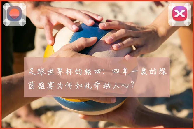 足球世界杯的轮回：四年一度的绿茵盛宴为何如此牵动人心？