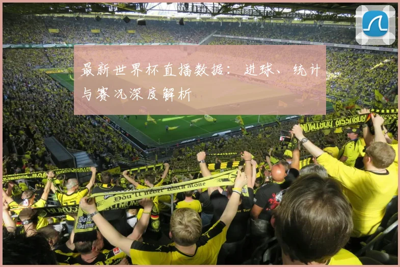 最新世界杯直播数据：进球、统计与赛况深度解析