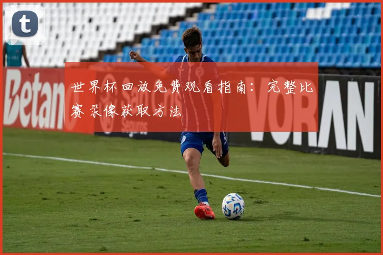 世界杯回放免费观看指南:完整比赛录像获取方法