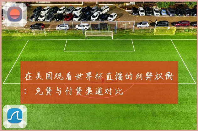 在美国观看世界杯直播的利弊权衡：免费与付费渠道对比