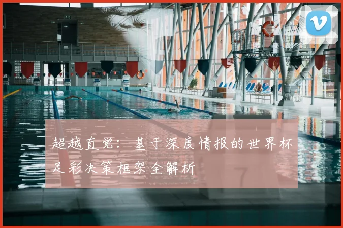 超越直觉:基于深度情报的世界杯足彩决策框架全解析