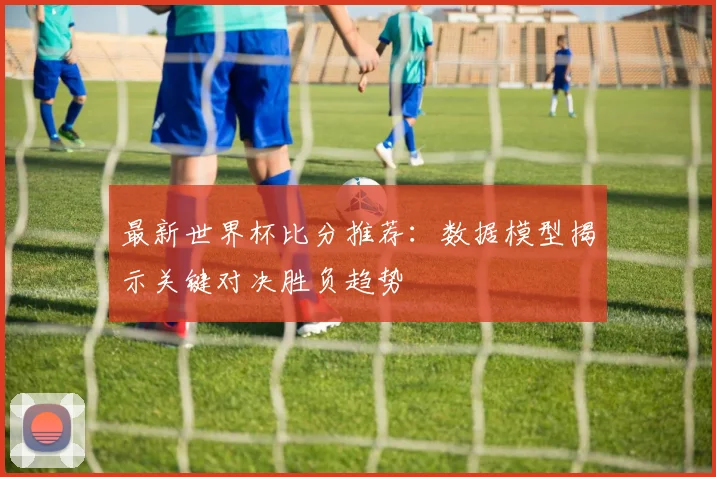 最新世界杯比分推荐：数据模型揭示关键对决胜负趋势