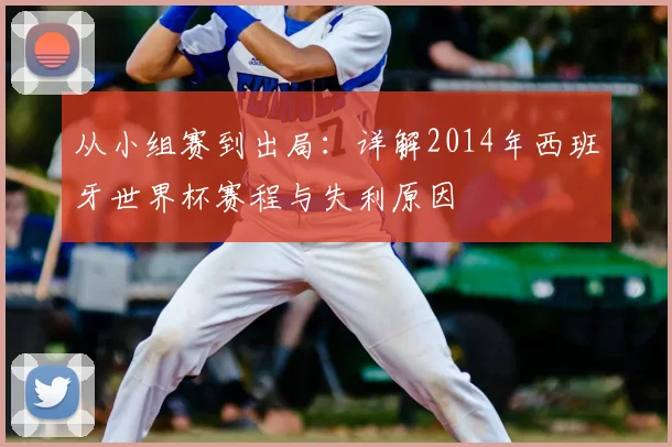 从小组赛到出局:详解2014年西班牙世界杯赛程与失利原因