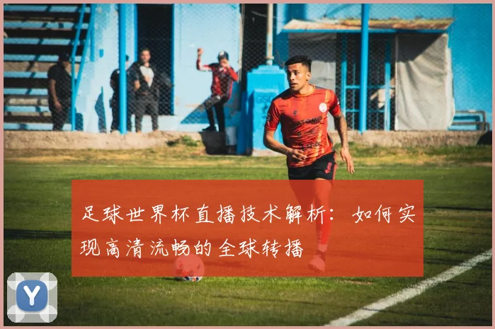 足球世界杯直播技术解析：如何实现高清流畅的全球转播