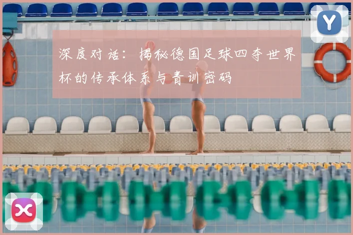 深度对话:揭秘德国足球四夺世界杯的传承体系与青训密码