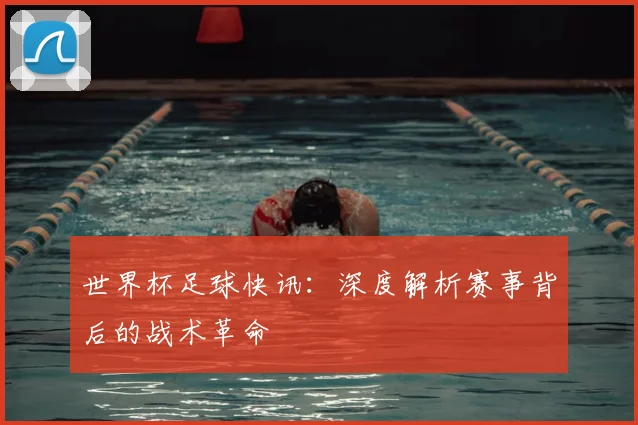 世界杯足球快讯：深度解析赛事背后的战术革命