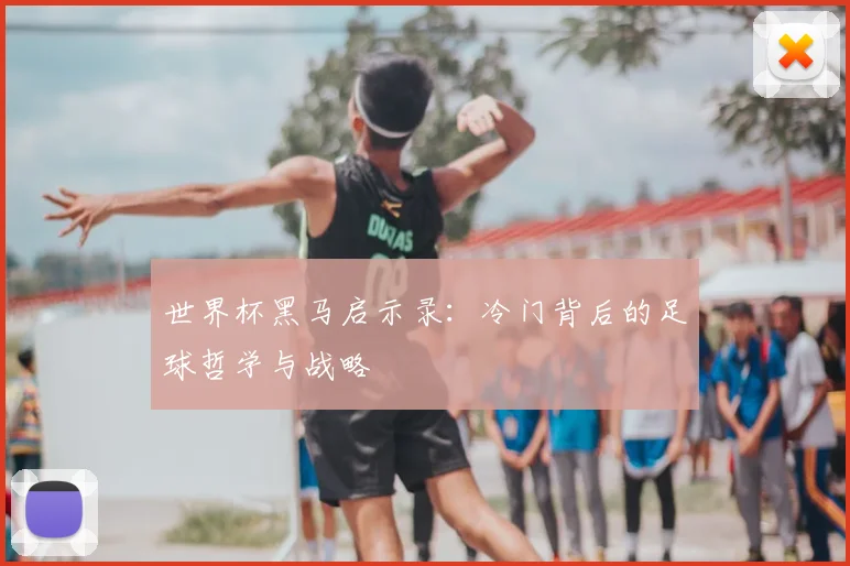 世界杯黑马启示录：冷门背后的足球哲学与战略