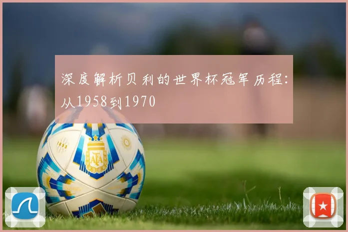 深度解析贝利的世界杯冠军历程：从1958到1970
