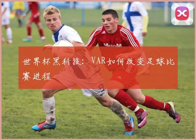 世界杯黑科技:VAR如何改变足球比赛进程