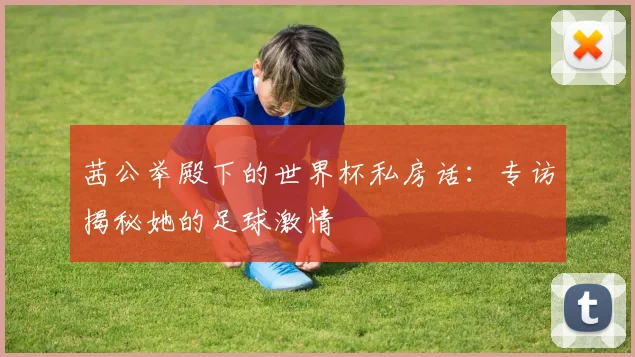 茜公举殿下的世界杯私房话：专访揭秘她的足球激情