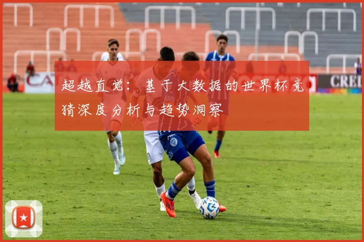 超越直觉:基于大数据的世界杯竞猜深度分析与趋势洞察