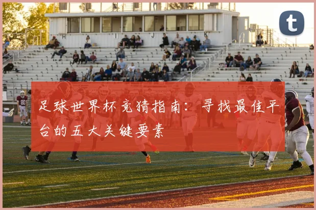 足球世界杯竞猜指南：寻找最佳平台的五大关键要素