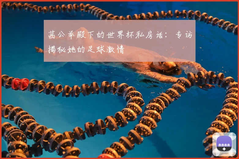 茜公举殿下的世界杯私房话:专访揭秘她的足球激情