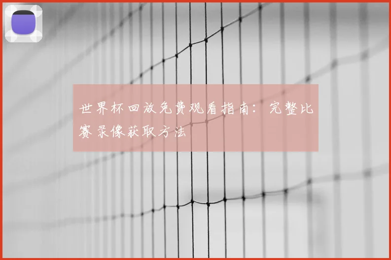 世界杯回放免费观看指南：完整比赛录像获取方法