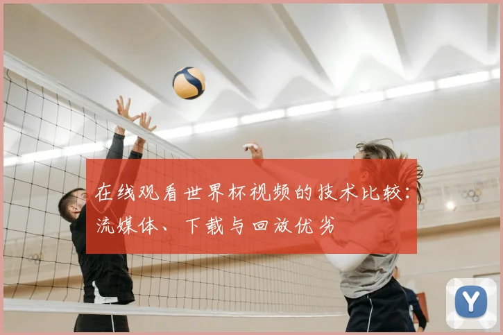 在线观看世界杯视频的技术比较：流媒体、下载与回放优劣