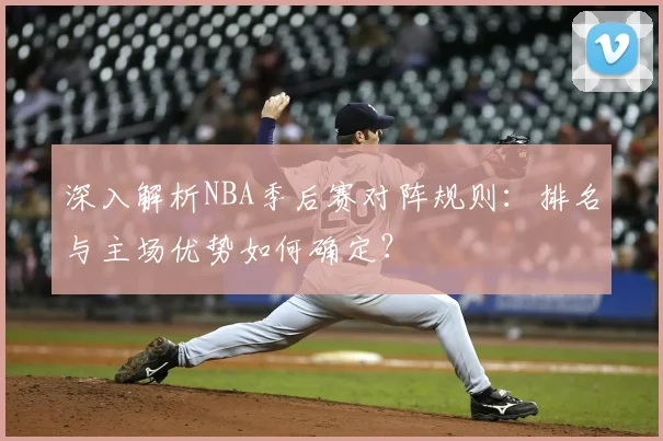 深入解析NBA季后赛对阵规则：排名与主场优势如何确定？