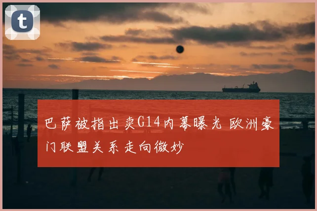 巴萨被指出卖G14内幕曝光 欧洲豪门联盟关系走向微妙