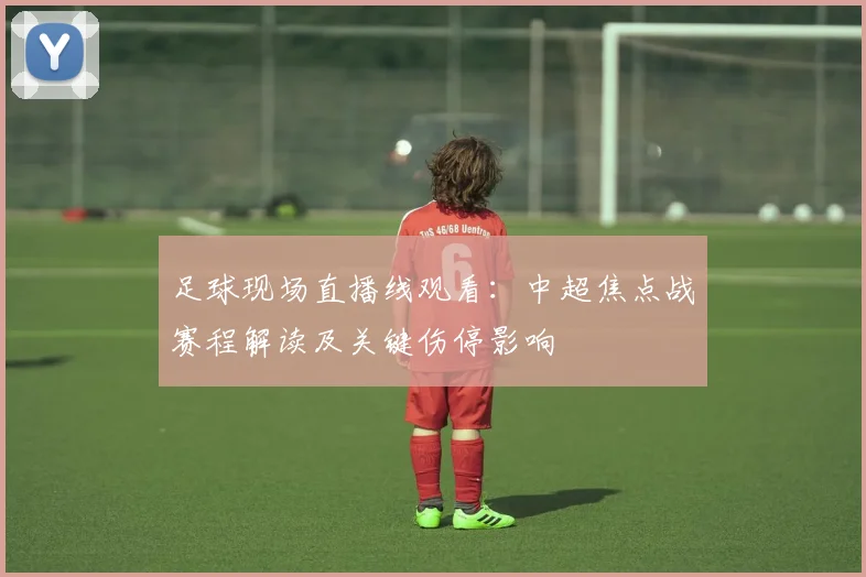 足球现场直播线观看：中超焦点战赛程解读及关键伤停影响