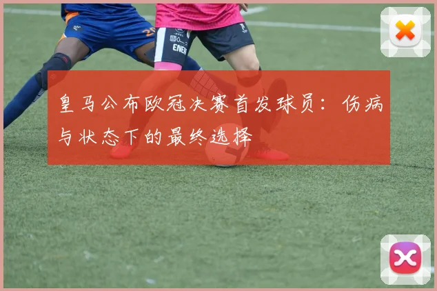皇马公布欧冠决赛首发球员：伤病与状态下的最终选择