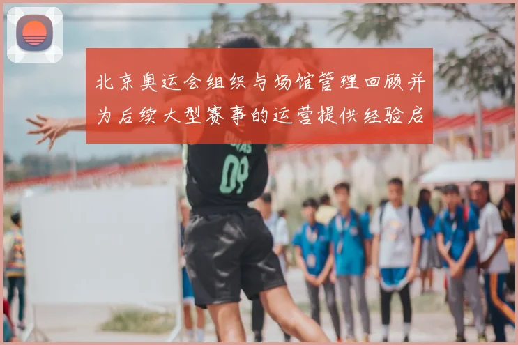 北京奥运会组织与场馆管理回顾并为后续大型赛事的运营提供经验启示