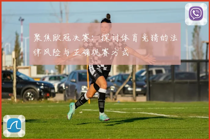 聚焦欧冠决赛：探讨体育竞猜的法律风险与正确观赛方式