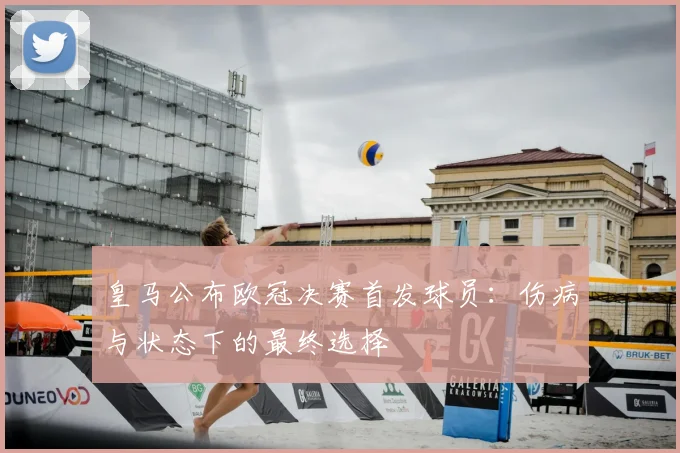 皇马公布欧冠决赛首发球员：伤病与状态下的最终选择