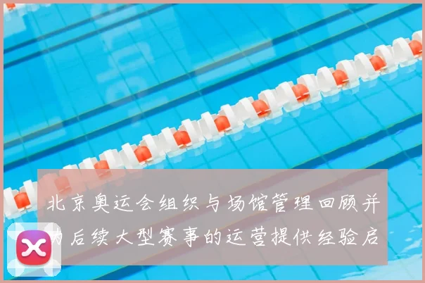 北京奥运会组织与场馆管理回顾并为后续大型赛事的运营提供经验启示